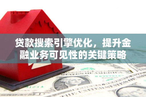 丰城贷款搜索引擎优化，提升金融业务可见性的关键策略