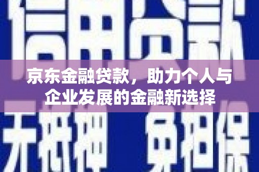 丰城京东金融贷款，助力个人与企业发展的金融新选择