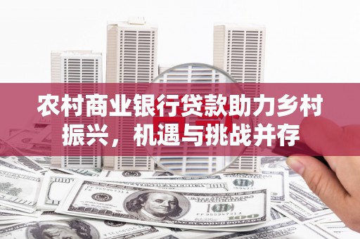 丰城农村商业银行贷款助力乡村振兴，机遇与挑战并存
