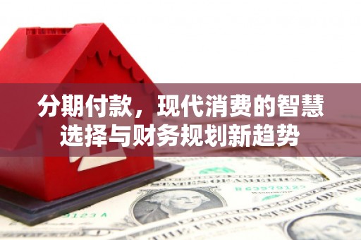 丰城分期付款，现代消费的智慧选择与财务规划新趋势