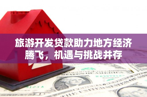 丰城旅游开发贷款助力地方经济腾飞，机遇与挑战并存