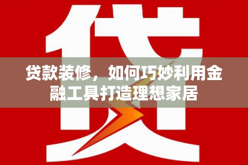 丰城贷款装修，如何巧妙利用金融工具打造理想家居