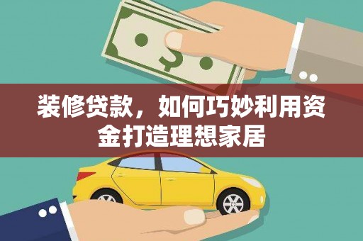 丰城装修贷款，如何巧妙利用资金打造理想家居