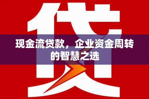 丰城现金流贷款，企业资金周转的智慧之选