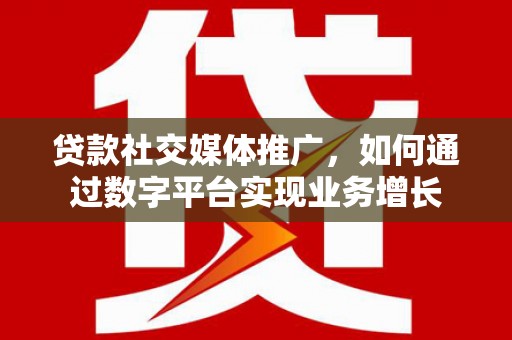 丰城贷款社交媒体推广，如何通过数字平台实现业务增长