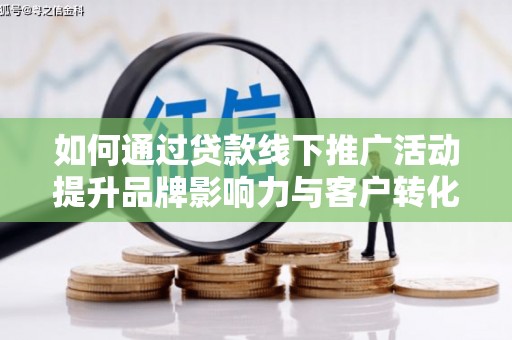 丰城如何通过贷款线下推广活动提升品牌影响力与客户转化率