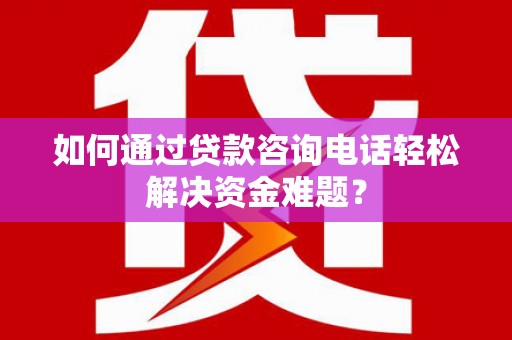丰城如何通过贷款咨询电话轻松解决资金难题？