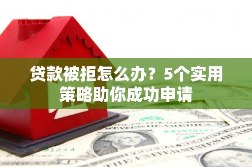 丰城贷款被拒怎么办？5个实用策略助你成功申请