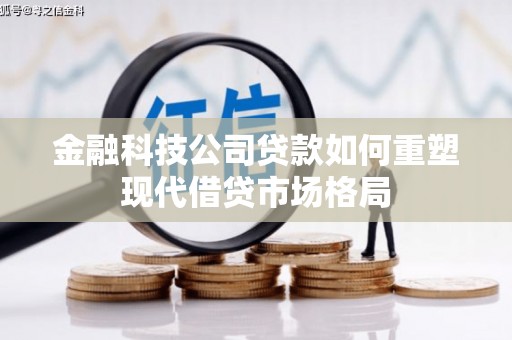 丰城金融科技公司贷款如何重塑现代借贷市场格局