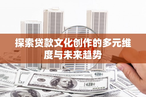 丰城探索贷款文化创作的多元维度与未来趋势