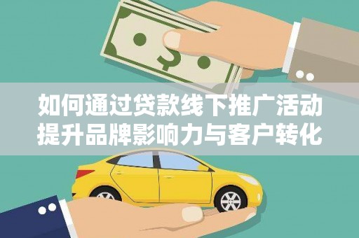 丰城如何通过贷款线下推广活动提升品牌影响力与客户转化率