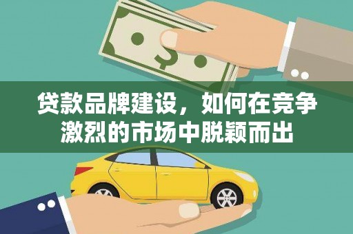 丰城贷款品牌建设，如何在竞争激烈的市场中脱颖而出