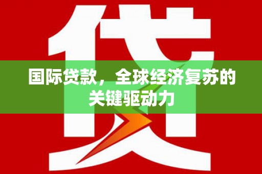 丰城国际贷款，全球经济复苏的关键驱动力