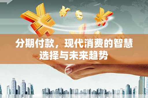 丰城分期付款，现代消费的智慧选择与未来趋势