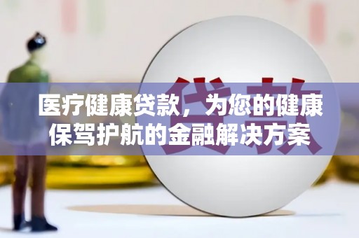 丰城医疗健康贷款，为您的健康保驾护航的金融解决方案