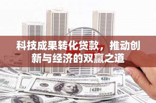 丰城科技成果转化贷款，推动创新与经济的双赢之道