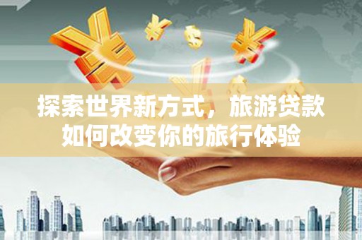 丰城探索世界新方式，旅游贷款如何改变你的旅行体验