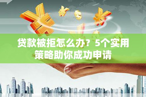 丰城贷款被拒怎么办？5个实用策略助你成功申请