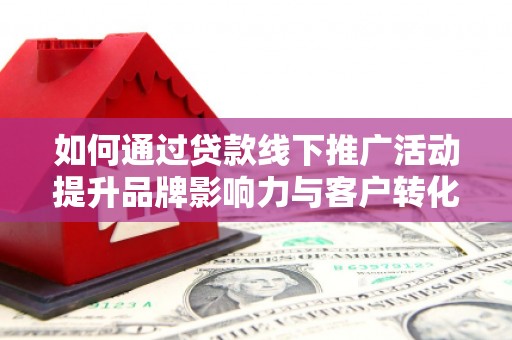 丰城如何通过贷款线下推广活动提升品牌影响力与客户转化率