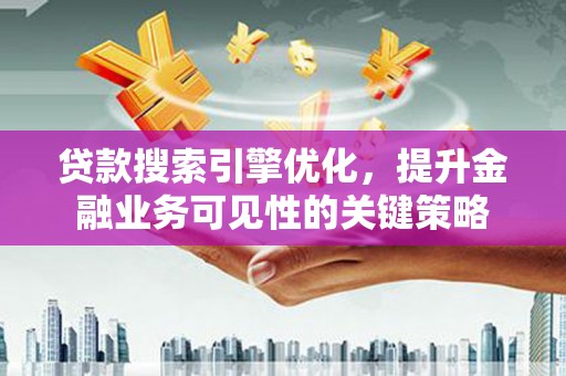丰城贷款搜索引擎优化，提升金融业务可见性的关键策略