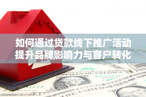 丰城如何通过贷款线下推广活动提升品牌影响力与客户转化率