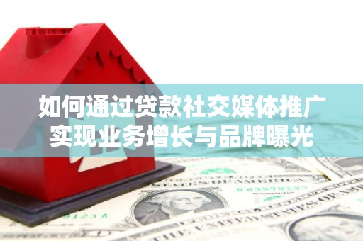 丰城如何通过贷款社交媒体推广实现业务增长与品牌曝光