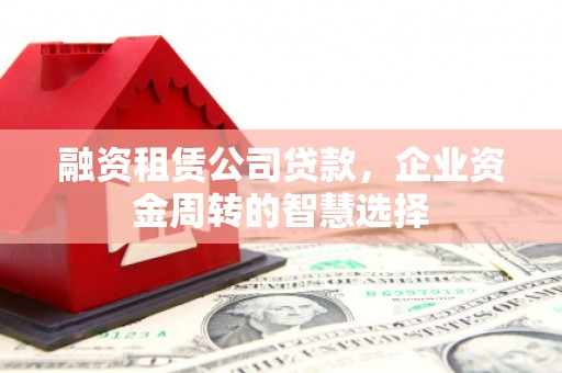 丰城融资租赁公司贷款，企业资金周转的智慧选择