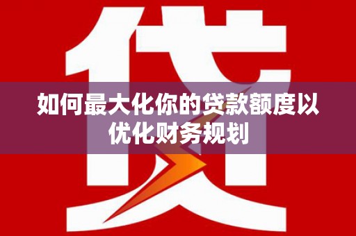丰城如何最大化你的贷款额度以优化财务规划