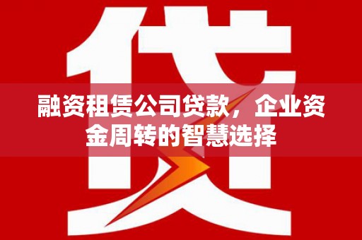 丰城融资租赁公司贷款，企业资金周转的智慧选择