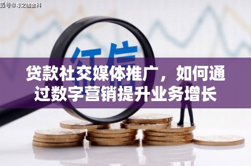 丰城贷款社交媒体推广，如何通过数字营销提升业务增长
