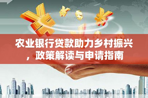 丰城农业银行贷款助力乡村振兴，政策解读与申请指南
