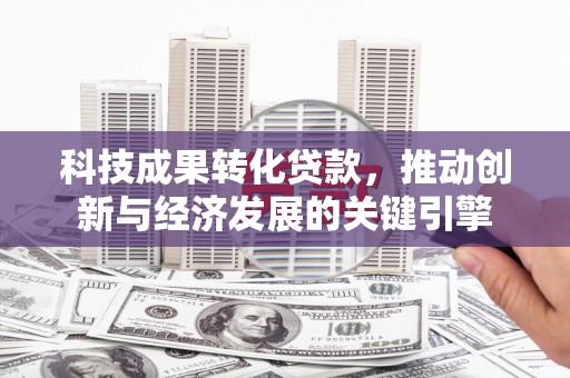 丰城科技成果转化贷款，推动创新与经济发展的关键引擎