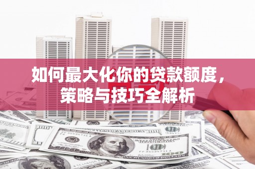 丰城如何最大化你的贷款额度，策略与技巧全解析