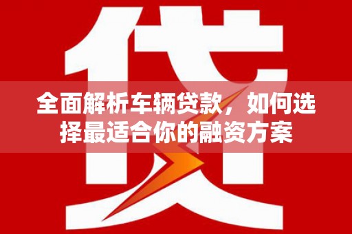 丰城全面解析车辆贷款，如何选择最适合你的融资方案