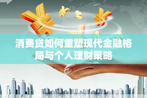 丰城消费贷如何重塑现代金融格局与个人理财策略