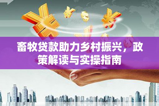 丰城畜牧贷款助力乡村振兴，政策解读与实操指南