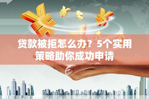 丰城贷款被拒怎么办？5个实用策略助你成功申请