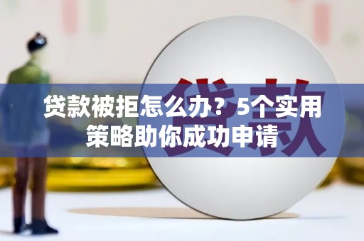 丰城贷款被拒怎么办？5个实用策略助你成功申请