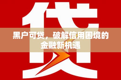 丰城黑户可贷，破解信用困境的金融新机遇