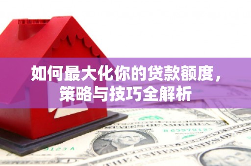 丰城如何最大化你的贷款额度，策略与技巧全解析