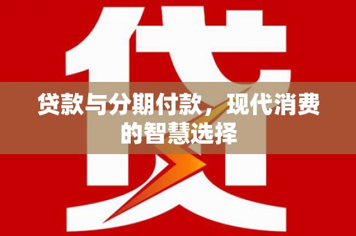 丰城贷款与分期付款，现代消费的智慧选择