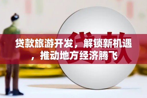 丰城贷款旅游开发，解锁新机遇，推动地方经济腾飞
