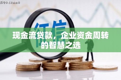 丰城现金流贷款，企业资金周转的智慧之选