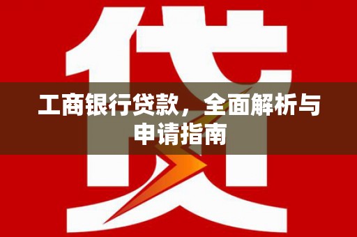 丰城工商银行贷款，全面解析与申请指南