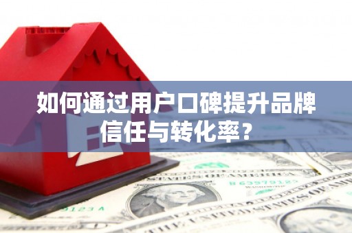 丰城如何通过用户口碑提升品牌信任与转化率？