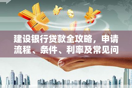 丰城建设银行贷款全攻略，申请流程、条件、利率及常见问题解答