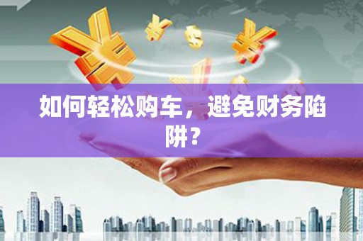 丰城如何轻松购车，避免财务陷阱？