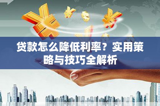 丰城贷款怎么降低利率？实用策略与技巧全解析